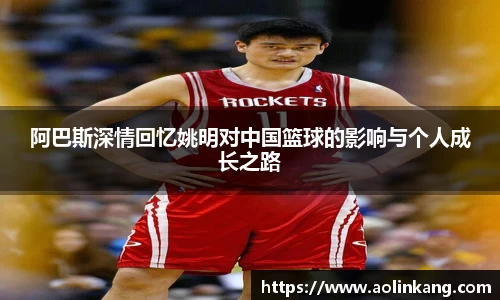 阿巴斯深情回忆姚明对中国篮球的影响与个人成长之路