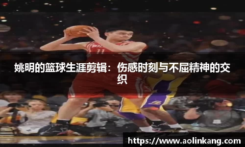 姚明的篮球生涯剪辑：伤感时刻与不屈精神的交织
