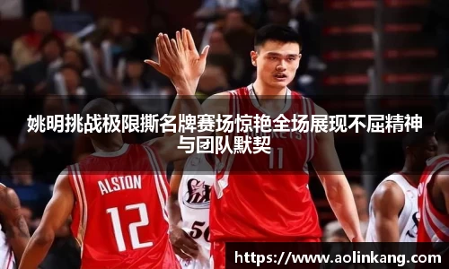 姚明挑战极限撕名牌赛场惊艳全场展现不屈精神与团队默契