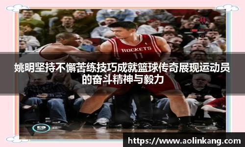 姚明坚持不懈苦练技巧成就篮球传奇展现运动员的奋斗精神与毅力