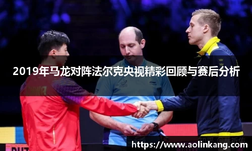 2019年马龙对阵法尔克央视精彩回顾与赛后分析