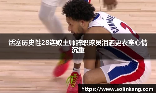 活塞历史性28连败主帅辞职球员泪洒更衣室心情沉重