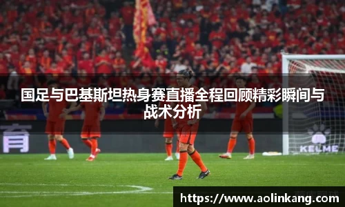 国足与巴基斯坦热身赛直播全程回顾精彩瞬间与战术分析