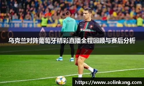 乌克兰对阵葡萄牙精彩直播全程回顾与赛后分析