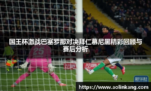 国王杯激战巴塞罗那对决拜仁慕尼黑精彩回顾与赛后分析