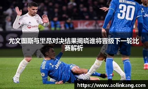 尤文图斯与里昂对决结果揭晓谁将晋级下一轮比赛解析